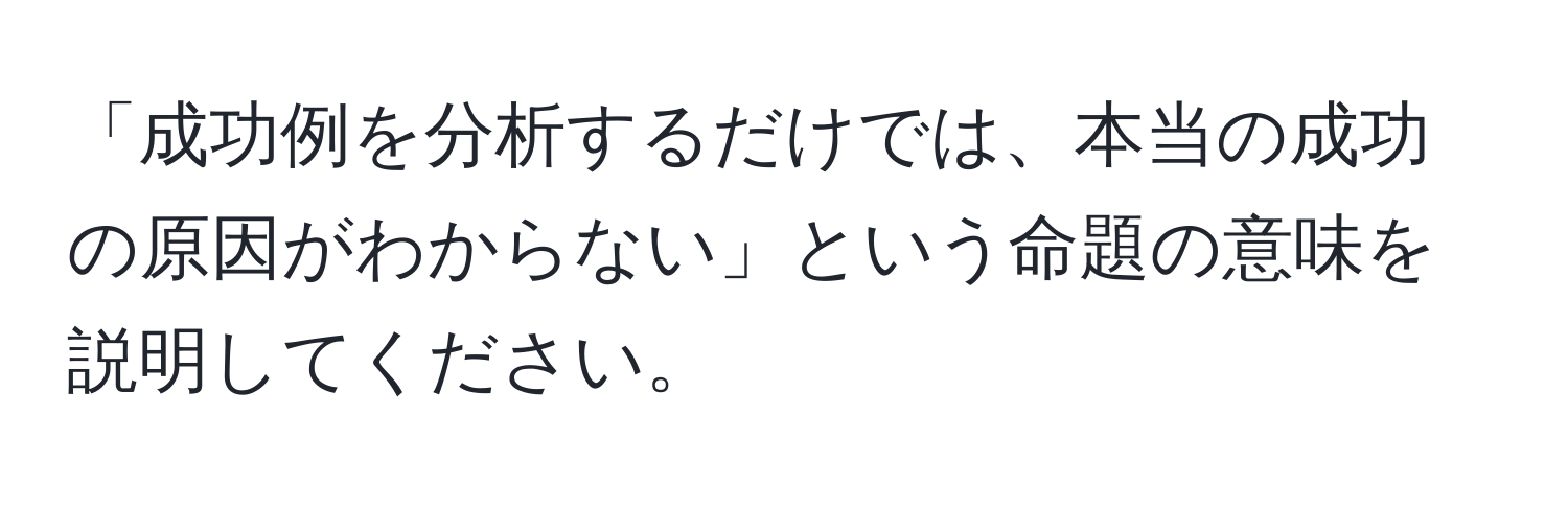 「成功例を分析するだけでは、本当の成功の原因がわからない」という命題の意味を説明してください。