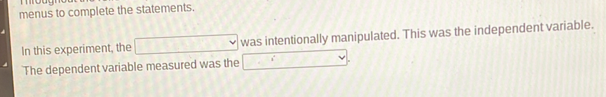 menus to complete the statements. 
In this experiment, the □^(□) v_□  was intentionally manipulated. This was the independent variable. 
The dependent variable measured was the ∴ i.