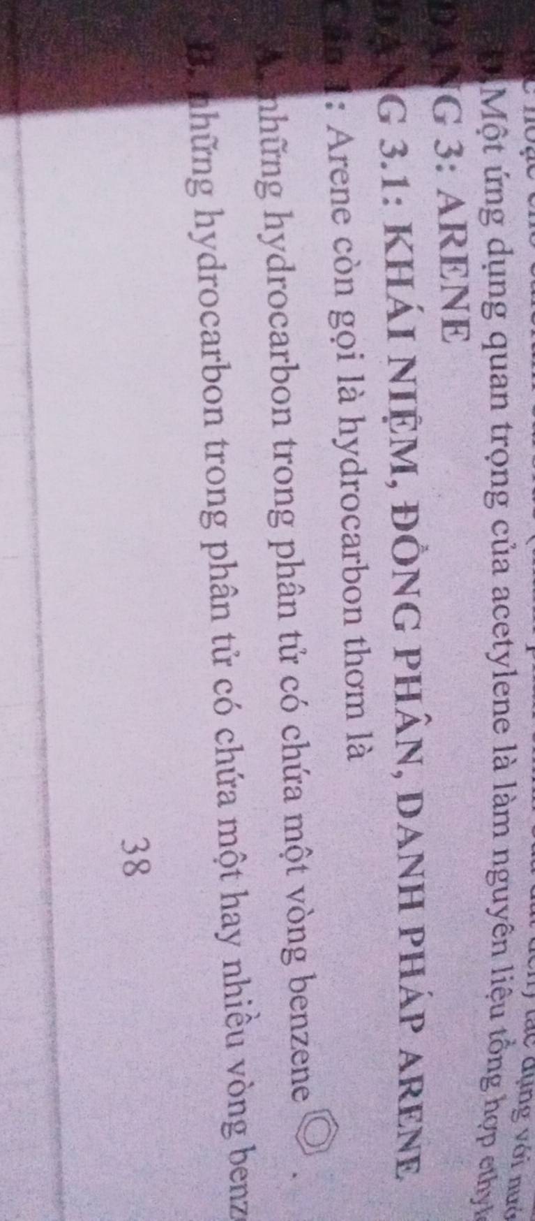 ) tác đụng với nướ
Một ứng dụng quan trọng của acetylene là làm nguyên liệu tổng hợp ethy
DANG 3: ARENE
DạNG 3.1: KHÁI NIỆM, đỒNG PHâN, danH pHáp areNE
Can 1: Arene còn gọi là hydrocarbon thơm là
A những hydrocarbon trong phân tử có chứa một vòng benzene
By những hydrocarbon trong phân tử có chứa một hay nhiều vòng benz
38