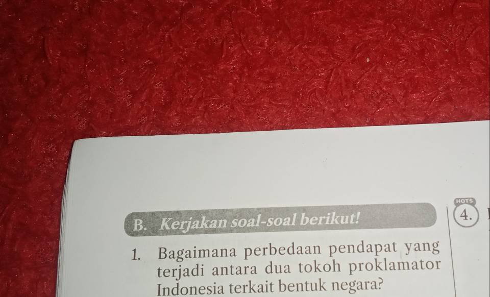 HOTS 
B. Kerjakan soal-soal berikut! 4. 
1. Bagaimana perbedaan pendapat yang 
terjadi antara dua tokoh proklamator 
Indonesia terkait bentuk negara?