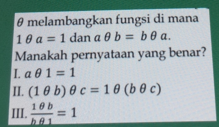 θ melambangkan fungsi di mana
1θ a=1 dan aθ b=bθ a. 
Manakah pernyataan yang benar?
I. aθ 1=1
II. (1θ b)θ c=1θ (bθ c)
III. frac 1θ bbθ _1=1