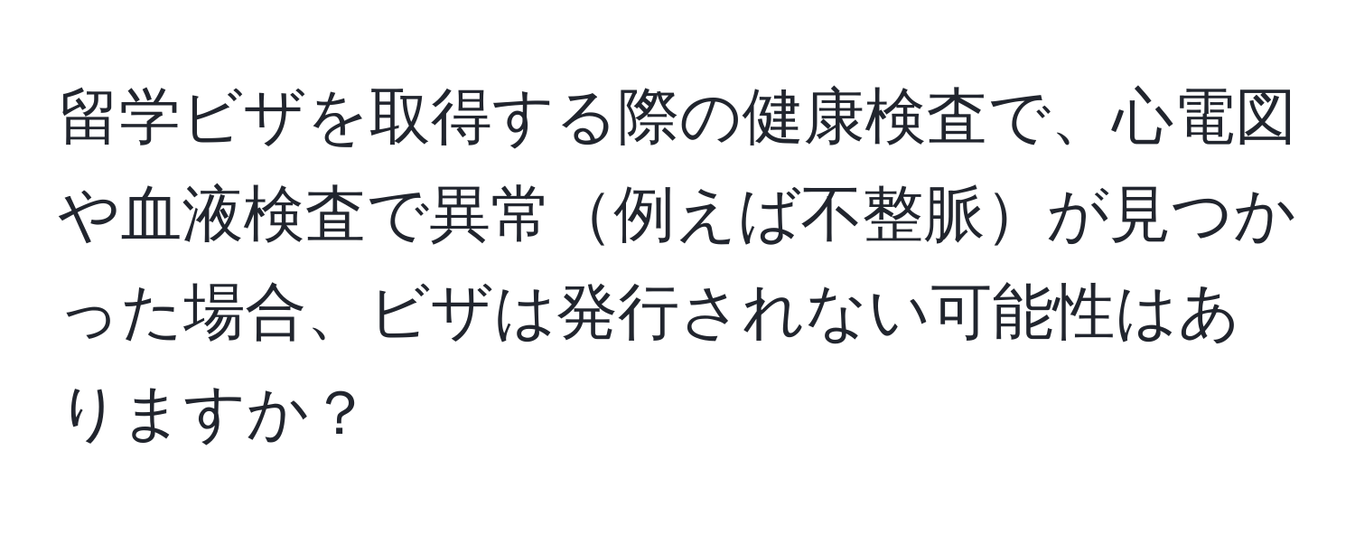 留学ビザを取得する際の健康検査で、心電図や血液検査で異常例えば不整脈が見つかった場合、ビザは発行されない可能性はありますか？