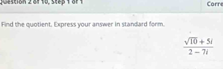 of 10, Step 1 of 1 Corre 
Find the quotient, Express your answer in standard form.
 (sqrt(10)+5i)/2-7i 
