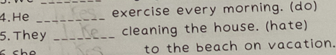 He __exercise every morning. (do) 
5. They _cleaning the house. (hate) 
to the beach on vacation.