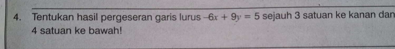 Tentukan hasil pergeseran garis lurus -6x+9y=5 sejauh 3 satuan ke kanan dan
4 satuan ke bawah!