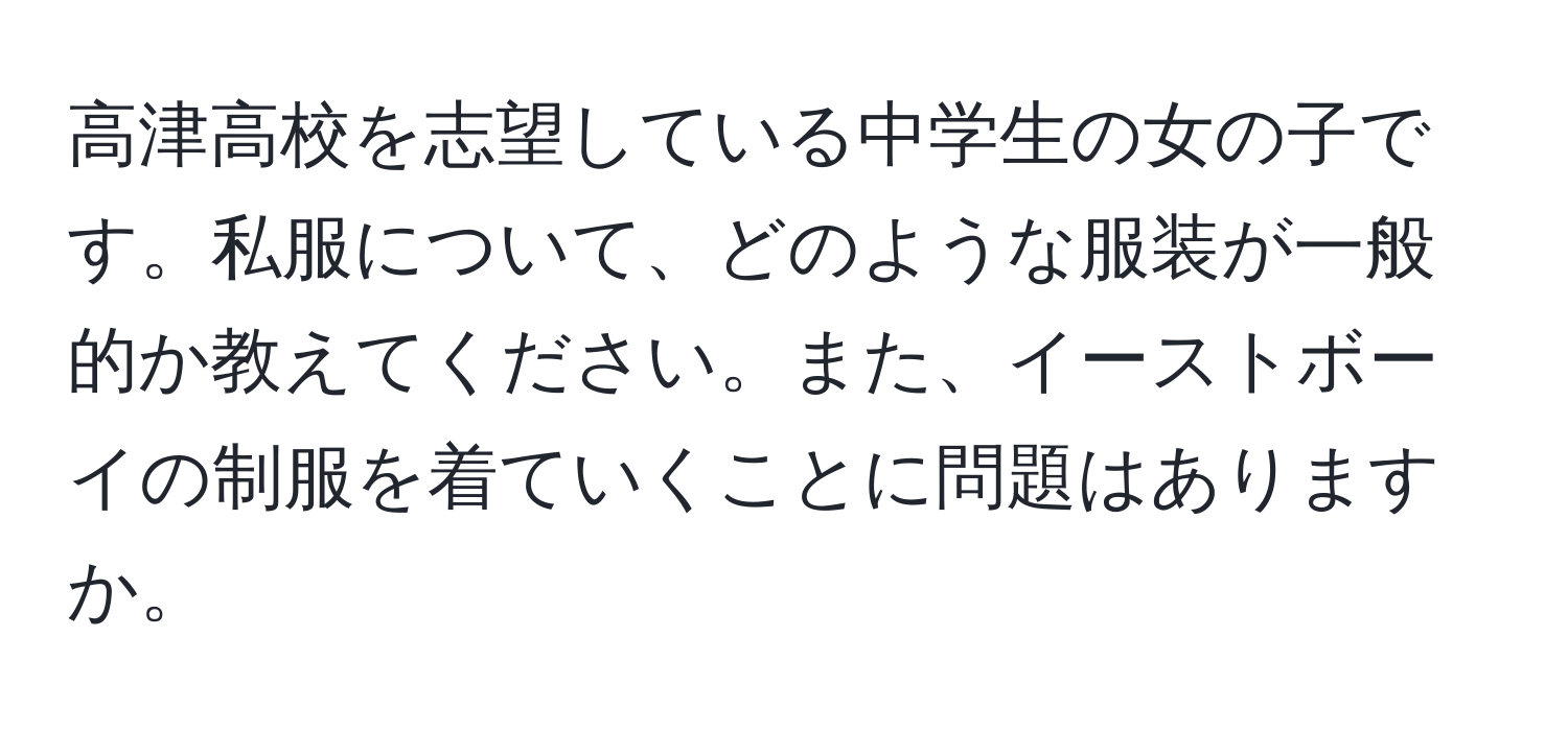 高津高校を志望している中学生の女の子です。私服について、どのような服装が一般的か教えてください。また、イーストボーイの制服を着ていくことに問題はありますか。