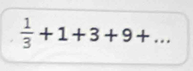  1/3 +1+3+9+...