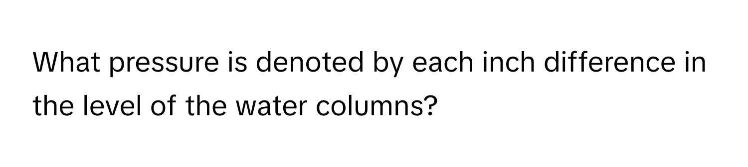 What pressure is denoted by each inch difference in the level of the water columns?