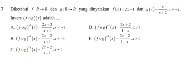 Diketahui f:Rto R dan g:Rto R yang dinyatakan f(x)=2x-1 dan g(x)= x/x+2 , x!= -2. 
Invers (fog)(x) adalah ....
A. (fcirc g)^-1(x)= (2x+2)/x+1 , x!= -1 D. (fcirc g)^-1(x)= (2x+2)/1-x , x!= 1
B. (fcirc g)^-1(x)= (2x-2)/x+1 , x!= -1 E. (fcirc g)^-1(x)= (2x-2)/1-x , x!= 1
C. (fcirc g)^-1(x)= (2x+2)/x-1 , x!= 1