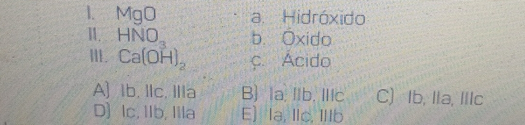 MgO a. Hidróxido
I1. HNO_3 b. Oxido
Ⅲ. Ca(OH)_2 ç. Acido
A) Ib, Ilc, Illa B) la, Ilb, Ilc C) Ib, Ila, IIlc
D) lc, IIb, Illa E) la, Ilc, IIIb