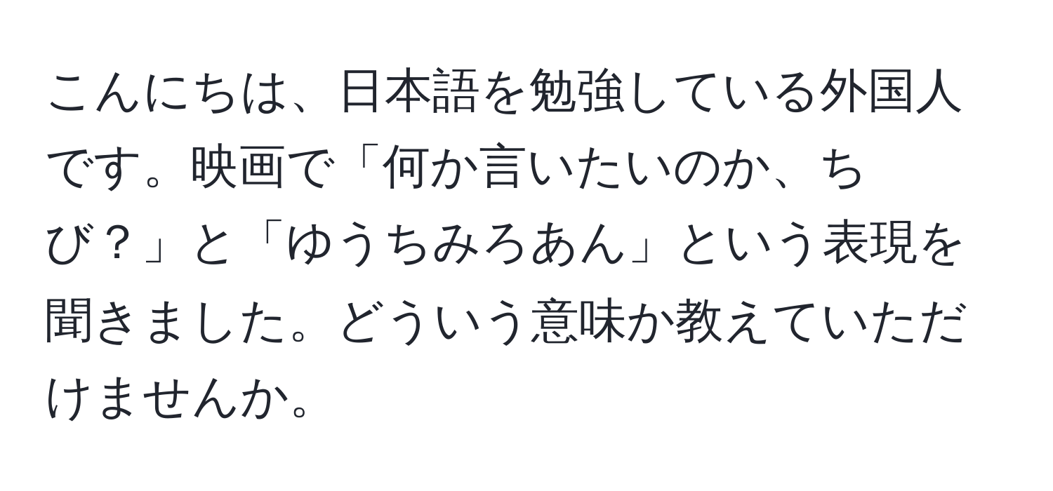 こんにちは、日本語を勉強している外国人です。映画で「何か言いたいのか、ちび？」と「ゆうちみろあん」という表現を聞きました。どういう意味か教えていただけませんか。