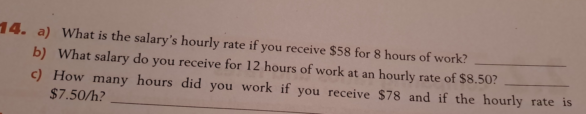 What is the salary's hourly rate if you receive $58 for 8 hours of work? 
b) What salary do you receive for 12 hours of work at an hourly rate of $8.50? 
c) How many hours did you work if you receive $78 and if the hourly rate is
$7.50/h?