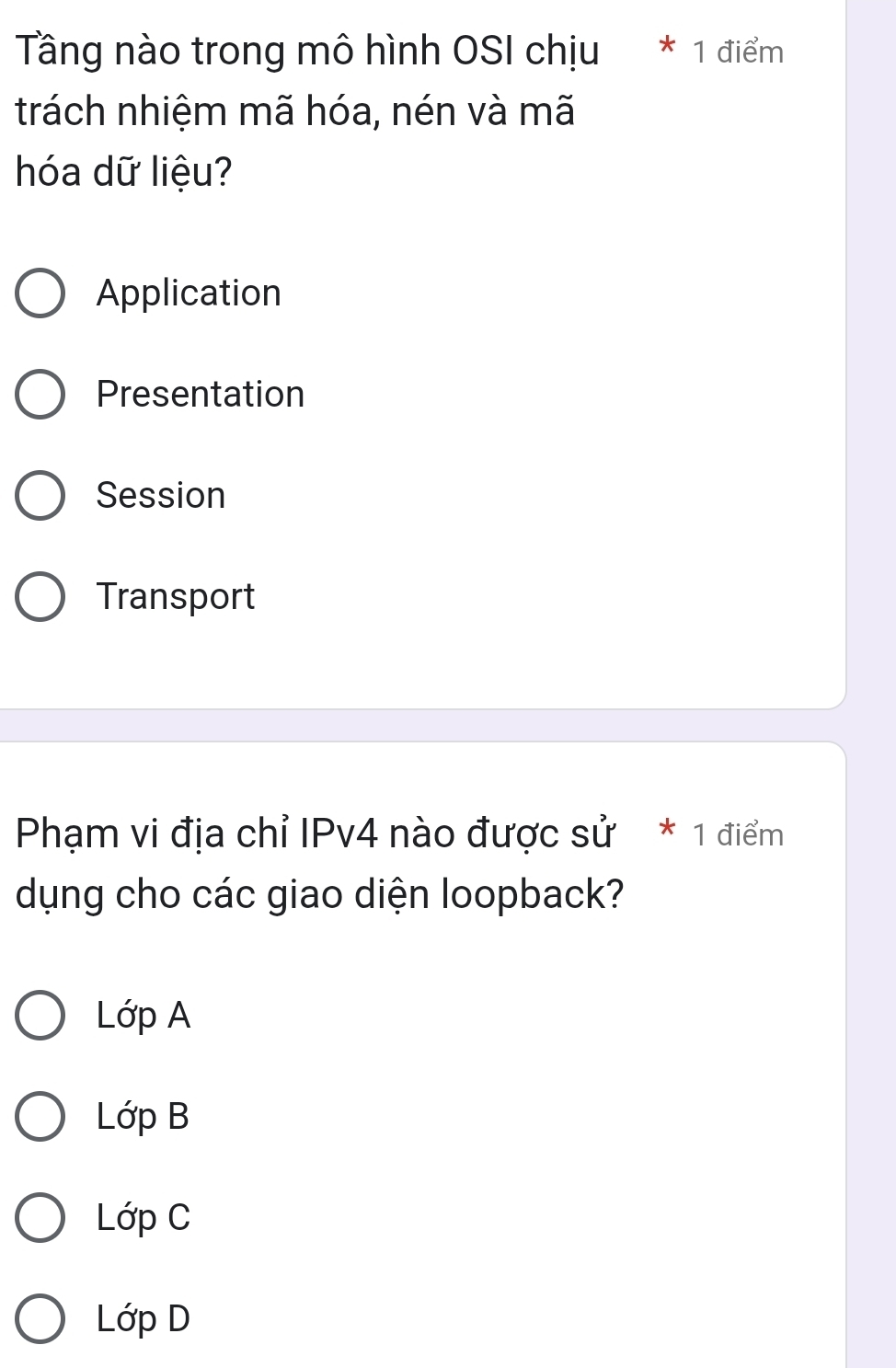 Tầng nào trong mô hình OSI chịu * 1 điểm
trách nhiệm mã hóa, nén và mã
hóa dữ liệu?
Application
Presentation
Session
Transport
Phạm vi địa chỉ IPv4 nào được SI' * 1 điểm
dụng cho các giao diện loopback?
LdpA
Loverline O
LdpC
LdpD