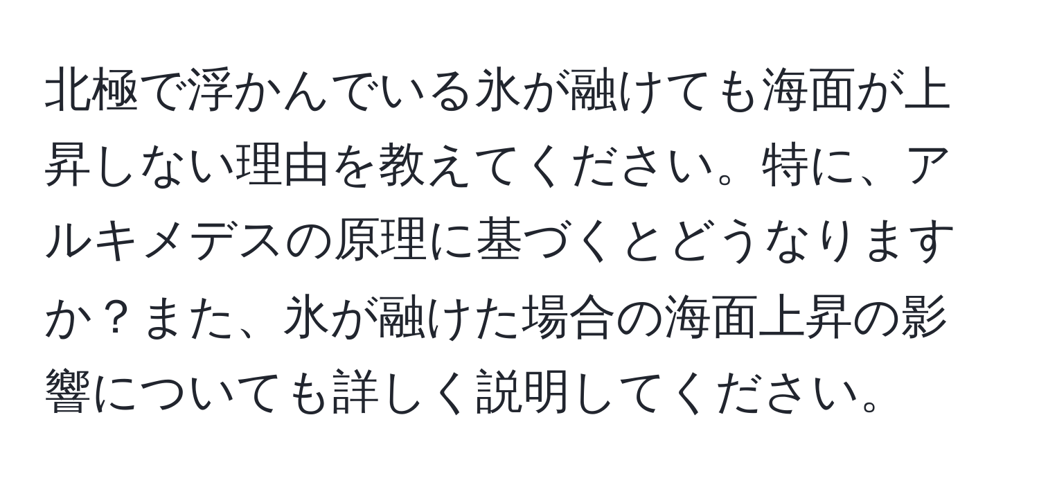 北極で浮かんでいる氷が融けても海面が上昇しない理由を教えてください。特に、アルキメデスの原理に基づくとどうなりますか？また、氷が融けた場合の海面上昇の影響についても詳しく説明してください。