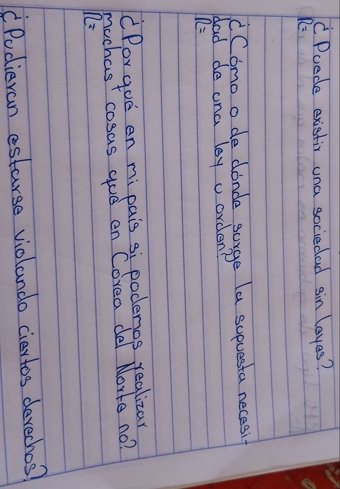 "Puede existir una sociedad sin leyes?
R=
(Como o de donde sorge la sopuesta necesi 
dad de ona loy u orden?
R=
CPorgod en mipais si poderios yealizar 
muchast cosas goe en Corea del Norte no?
n=
"Podieran esturse violando ciertos devechos?