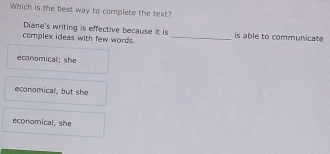 Which is the best way to complete the text?
Diane's writing is effective because it is
complex ideas with few words. _is able to communicate
economical; she
economical, but she
economical, she