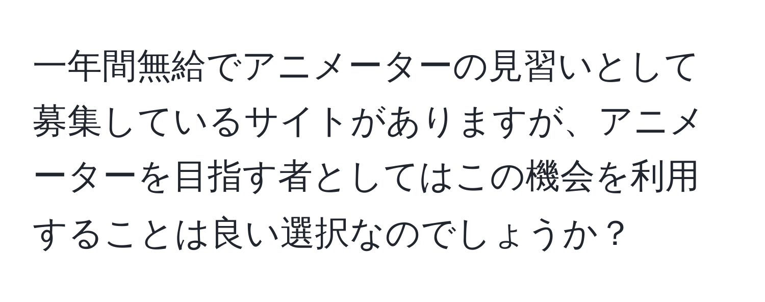 一年間無給でアニメーターの見習いとして募集しているサイトがありますが、アニメーターを目指す者としてはこの機会を利用することは良い選択なのでしょうか？