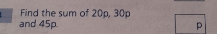 Find the sum of 20p, 30p
and 45p. p