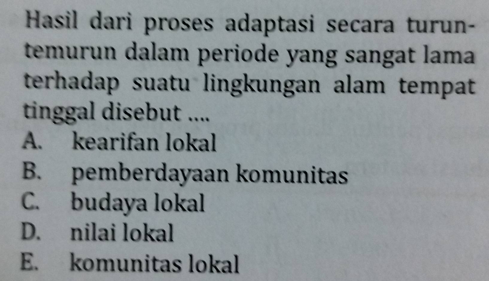 Hasil dari proses adaptasi secara turun-
temurun dalam periode yang sangat lama 
terhadap suatu lingkungan alam tempat
tinggal disebut ....
A. kearifan lokal
B. pemberdayaan komunitas
C. budaya lokal
D. nilai lokal
E. komunitas lokal