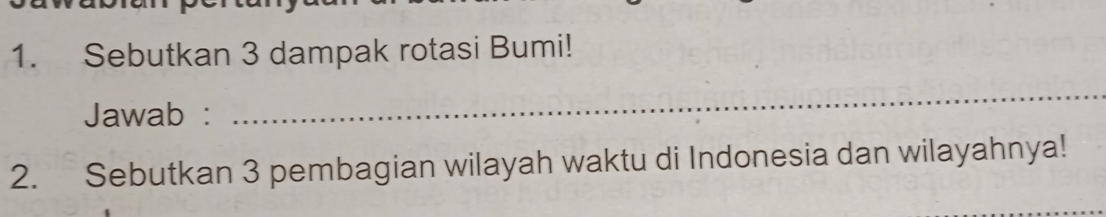 Sebutkan 3 dampak rotasi Bumi! 
Jawab : 
_ 
2. Sebutkan 3 pembagian wilayah waktu di Indonesia dan wilayahnya!