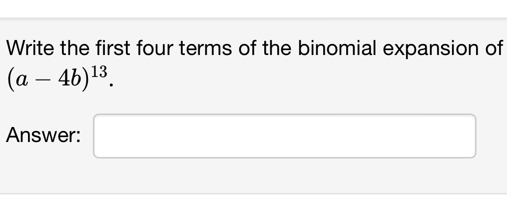 Write the first four terms of the binomial expansion of
(a-4b)^13.
□ ,□ )
Answer: ^