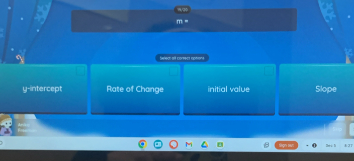 19/20
m =
Select all correct options
y-intercept Rate of Change initial value Slope
Anikg
Freem
Sign out Dec 5 8:27