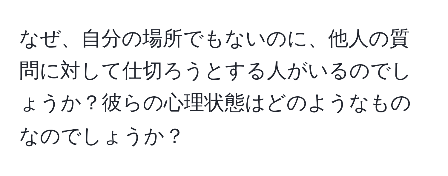 なぜ、自分の場所でもないのに、他人の質問に対して仕切ろうとする人がいるのでしょうか？彼らの心理状態はどのようなものなのでしょうか？