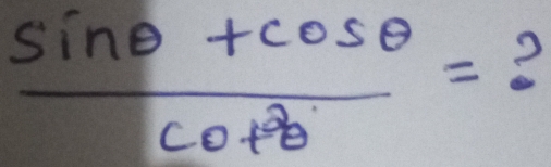  (sin θ +cos θ )/cot^2θ  = ?