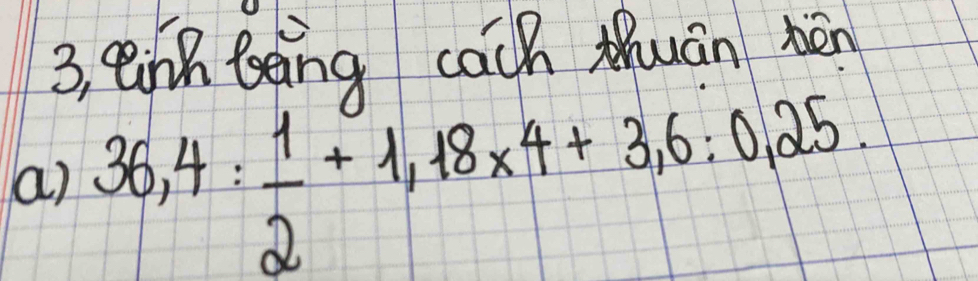 3, einh being cach Mhuān bén 
a) 36,4: 1/2 +1,18* 4+3,6:0,25.