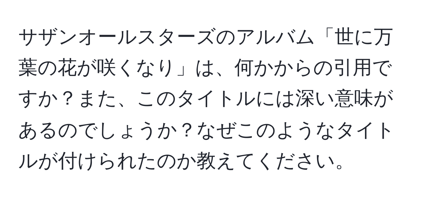 サザンオールスターズのアルバム「世に万葉の花が咲くなり」は、何かからの引用ですか？また、このタイトルには深い意味があるのでしょうか？なぜこのようなタイトルが付けられたのか教えてください。