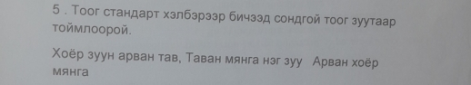 5 . Тоог стандарт хзлбзрззр бичззд сондгой тоог зуутаар 
тоймлоорой. 
Χоёр зуун арван тав, Таван мянга нэг зуу Арван хоёр 
Mяhra