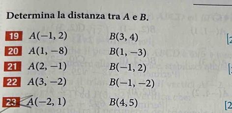 Determina la distanza tra A e B. 
19 A(-1,2) B(3,4)
r 

20 A(1,-8) B(1,-3)
21 A(2,-1) B(-1,2)
22 A(3,-2) B(-1,-2)
23 A(-2,1) B(4,5)
[2