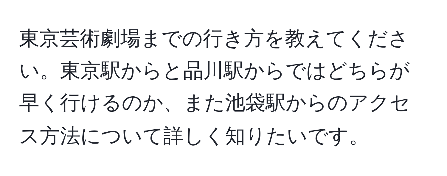 東京芸術劇場までの行き方を教えてください。東京駅からと品川駅からではどちらが早く行けるのか、また池袋駅からのアクセス方法について詳しく知りたいです。