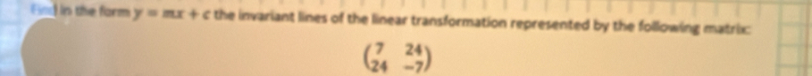 Fiss in the form y=mx+c the invariant lines of the linear transformation represented by the following matrix:
beginpmatrix 7&24 24&-7endpmatrix