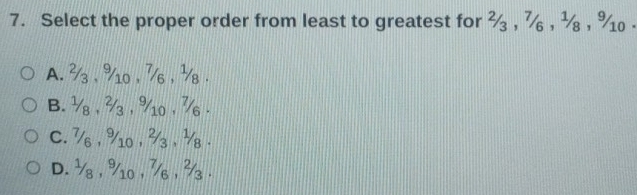 Select the proper order from least to greatest for ½ , ， ½ ， %.
A. 3 , % 0 , 76 , ½.
B. ½ , ½ , %10 , 7.
c. 7₆ , % 0 , % , ½.
D. ½ , % 0 , ½ , ½.