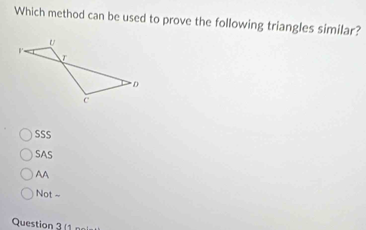 Which method can be used to prove the following triangles similar?
U
T
D
c
SSS
SAS
AA
Not ~
Question 3 (1 n