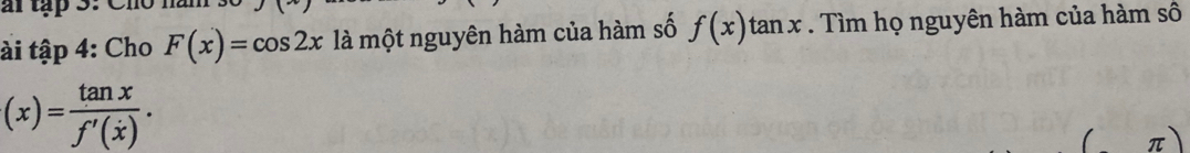 ar tập 3.
ài tập 4: Cho F(x)=cos 2x là một nguyên hàm của hàm số f(x)tan x. Tìm họ nguyên hàm của hàm số
(x)= tan x/f'(x) . 
( π)