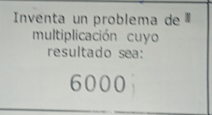 Inventa un problema de ª 
multiplicación cuyo 
resultado sea:
6000