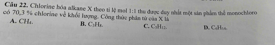 Chlorine hóa alkane X theo tỉ lệ mol 1:1 thu được duy nhất một sản phầm thế monochloro
có 70, 3 % chlorine về khối lượng. Công thức phân tử của * 1a
A. CH₄. B. C_3H_8.
C. C_5H_12. D. C_6H_14.