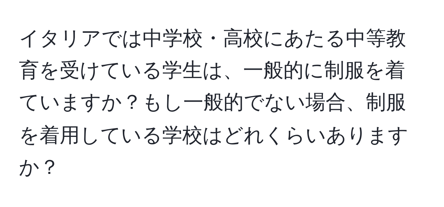 イタリアでは中学校・高校にあたる中等教育を受けている学生は、一般的に制服を着ていますか？もし一般的でない場合、制服を着用している学校はどれくらいありますか？