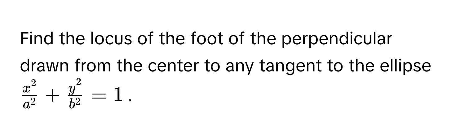 Find the locus of the foot of the perpendicular drawn from the center to any tangent to the ellipse $fracx^2a^2 + fracy^2b^2 = 1$.