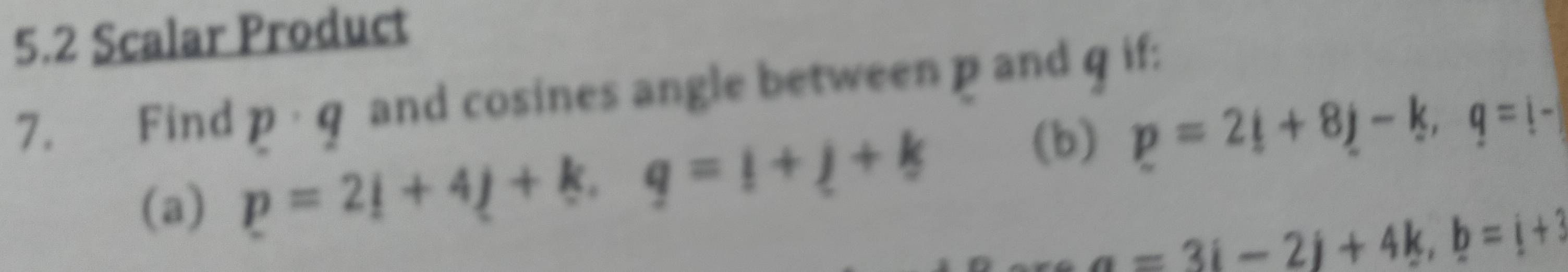 5.2 Scalar Product 
7. Find p· q and cosines angle between p and q if: 
(a) p=2i+4j+k, q=i+j+k
(b) p=2i+8j-k, q=i-
a=3i-2j+4k, b=i+3