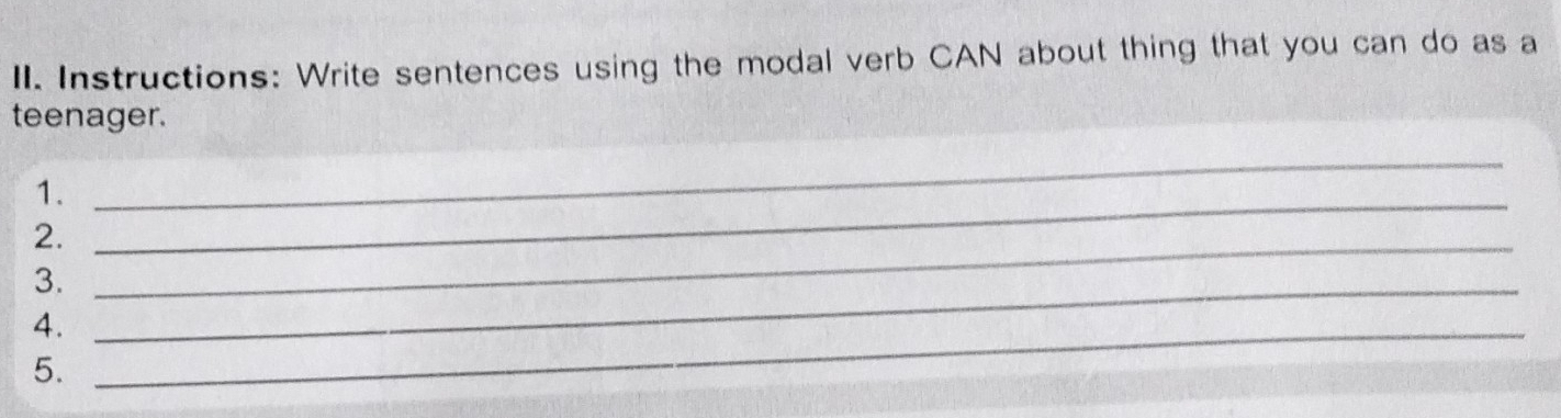 Instructions: Write sentences using the modal verb CAN about thing that you can do as a 
teenager. 
1._ 
_ 
2._ 
3._ 
4._ 
5.