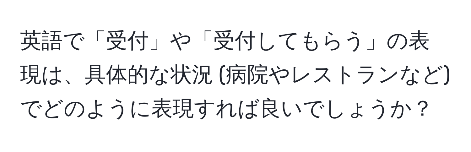 英語で「受付」や「受付してもらう」の表現は、具体的な状況 (病院やレストランなど) でどのように表現すれば良いでしょうか？