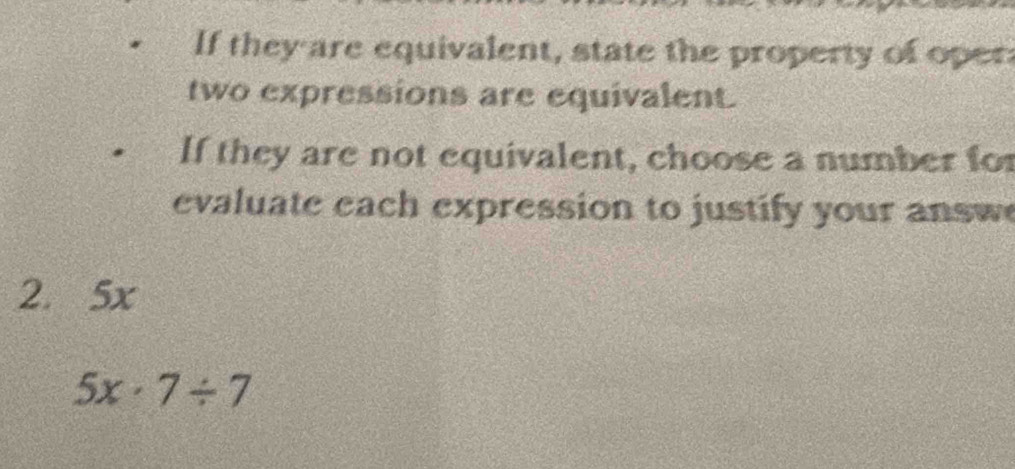 If they are equivalent, state the property of oper 
two expressions are equivalent. 
If they are not equivalent, choose a number for 
evaluate each expression to justify your answ 
2. 5x
5x· 7/ 7