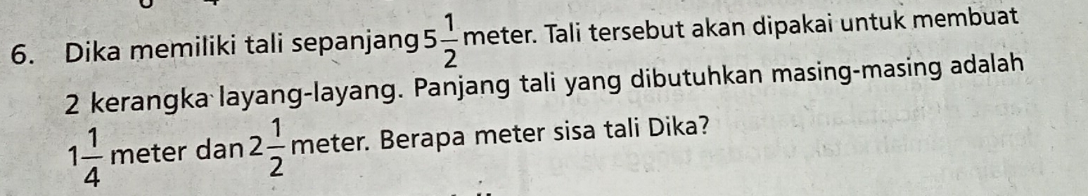 Dika memiliki tali sepanjang 5 1/2 meter er. Tali tersebut akan dipakai untuk membuat 
2 kerangka layang-layang. Panjang tali yang dibutuhkan masing-masing adalah
1 1/4 meter dan 2 1/2 mete r. Berapa meter sisa tali Dika?