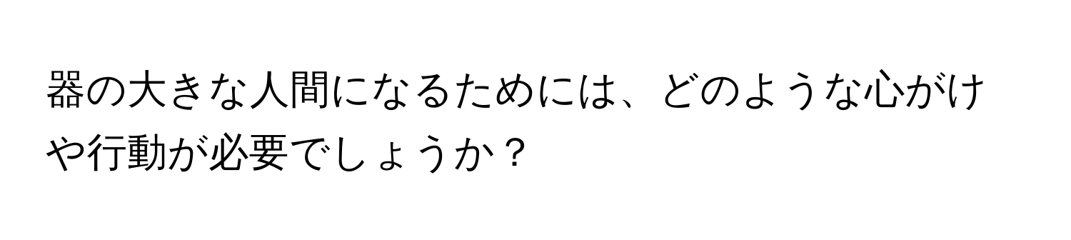 器の大きな人間になるためには、どのような心がけや行動が必要でしょうか？