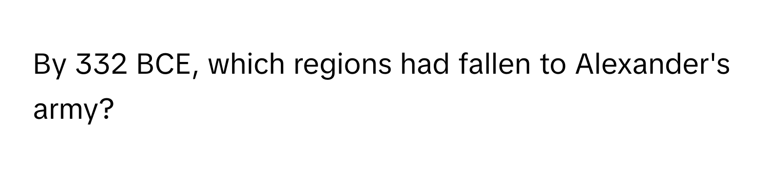 By 332 BCE, which regions had fallen to Alexander's army?