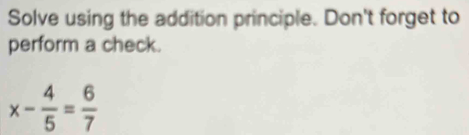 Solve using the addition principle. Don't forget to 
perform a check.
x- 4/5 = 6/7 