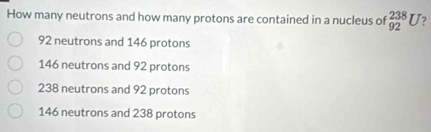 How many neutrons and how many protons are contained in a nucleus of _(92)^(238)U
92 neutrons and 146 protons
146 neutrons and 92 protons
238 neutrons and 92 protons
146 neutrons and 238 protons